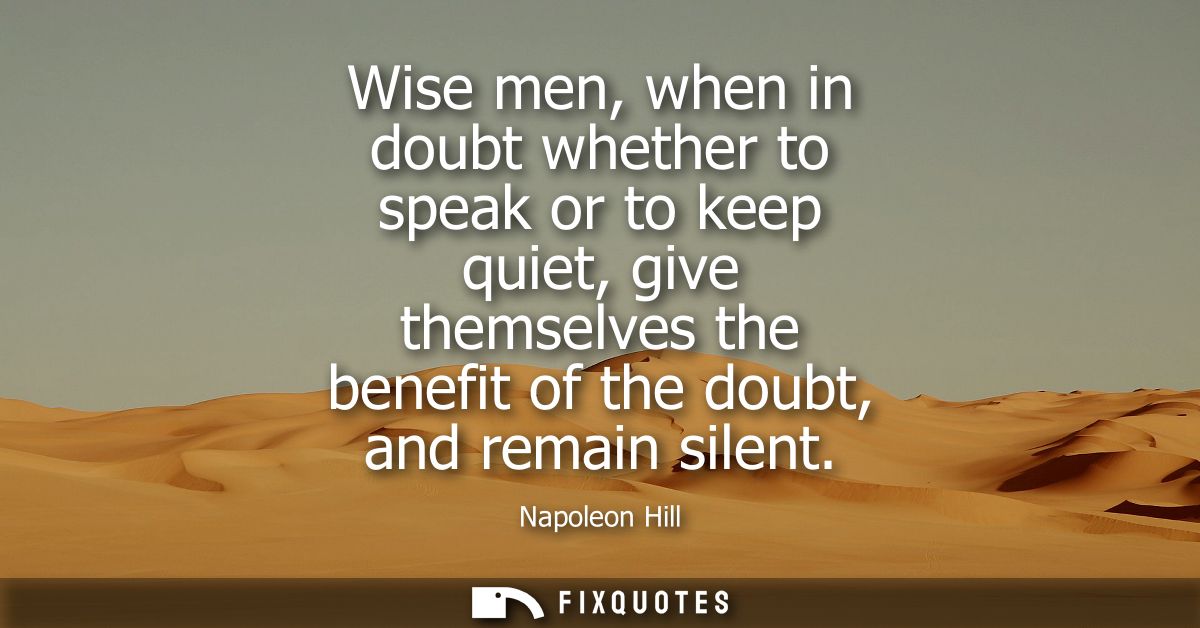 Wise men, when in doubt whether to speak or to keep quiet, give themselves the benefit of the doubt, and remain silent