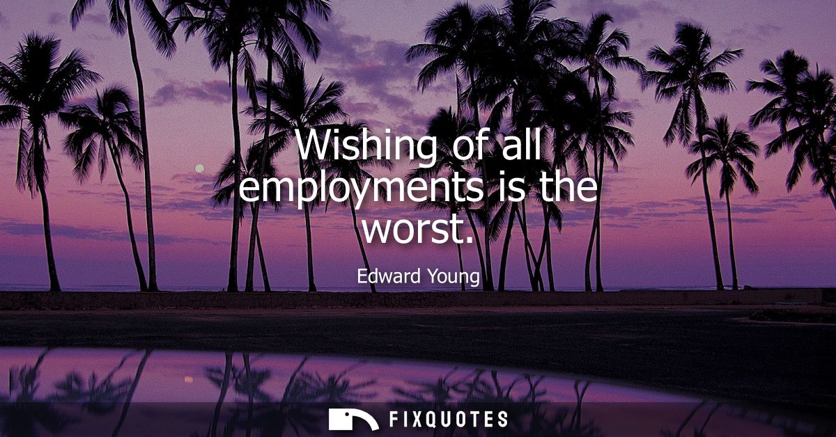 Wishing of all employments is the worst