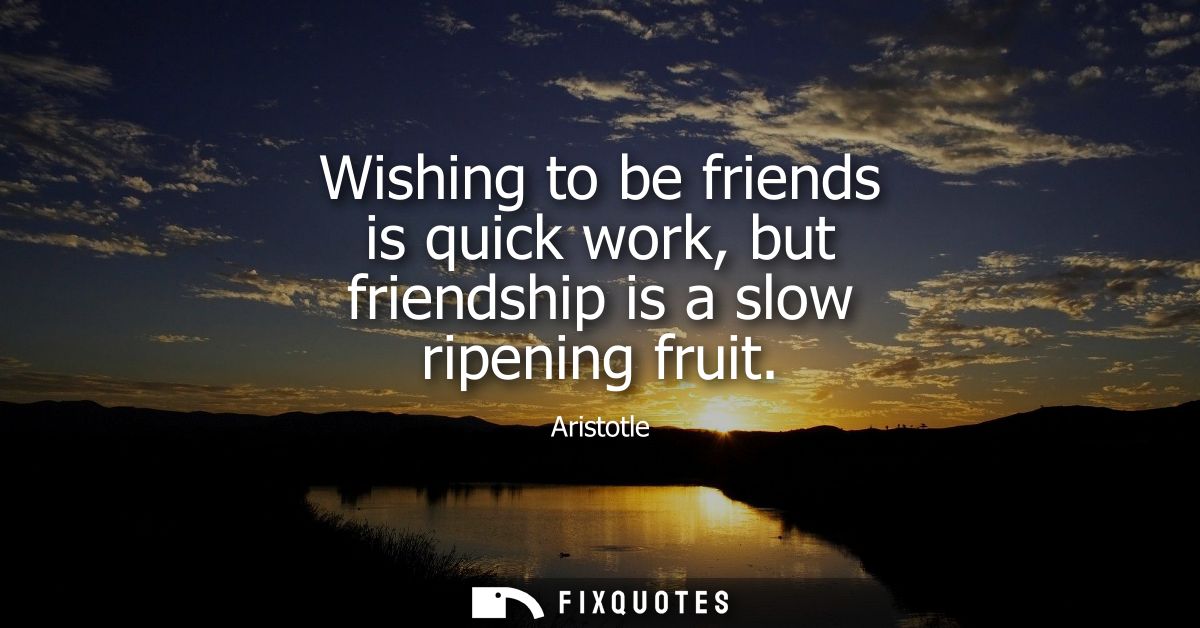 Wishing to be friends is quick work, but friendship is a slow ripening fruit