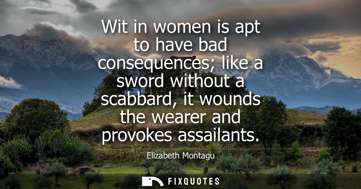Wit in women is apt to have bad consequences like a sword without a scabbard, it wounds the wearer and provokes assailan
