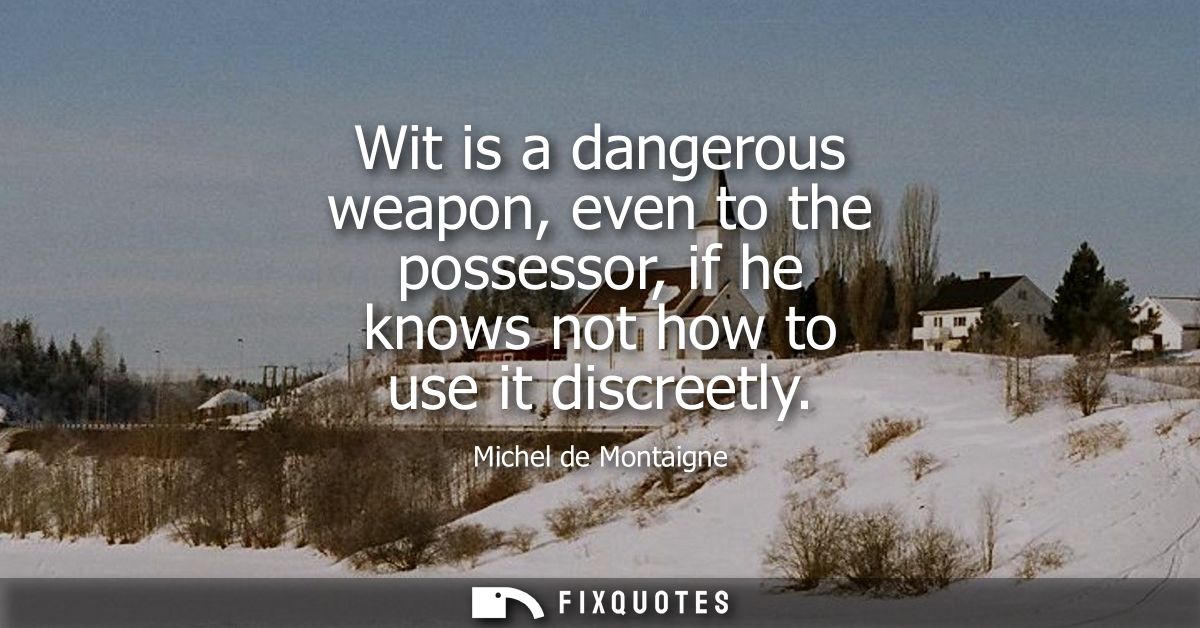 Wit is a dangerous weapon, even to the possessor, if he knows not how to use it discreetly