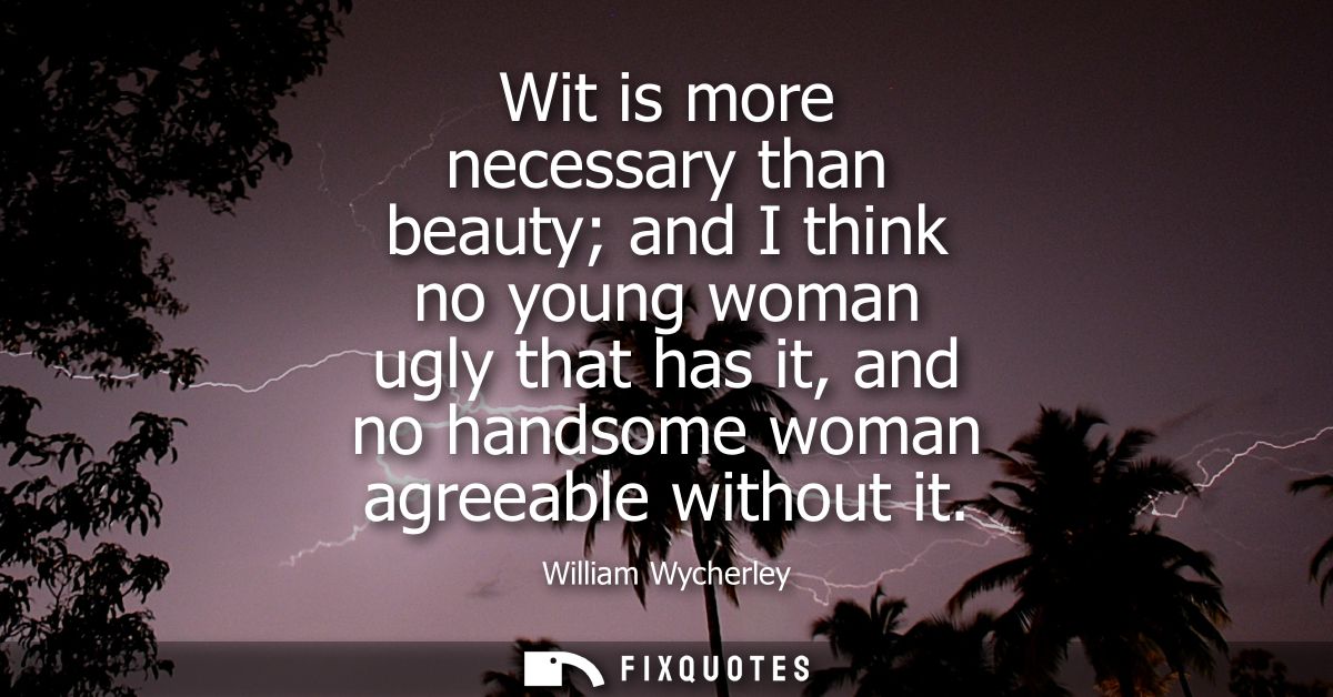 Wit is more necessary than beauty and I think no young woman ugly that has it, and no handsome woman agreeable without i