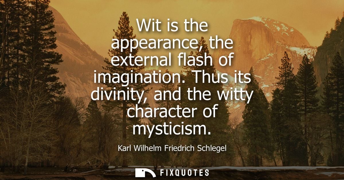 Wit is the appearance, the external flash of imagination. Thus its divinity, and the witty character of mysticism