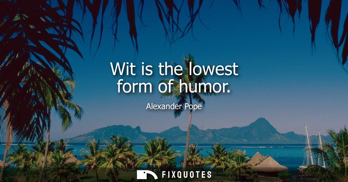 Wit is the lowest form of humor - Alexander Pope