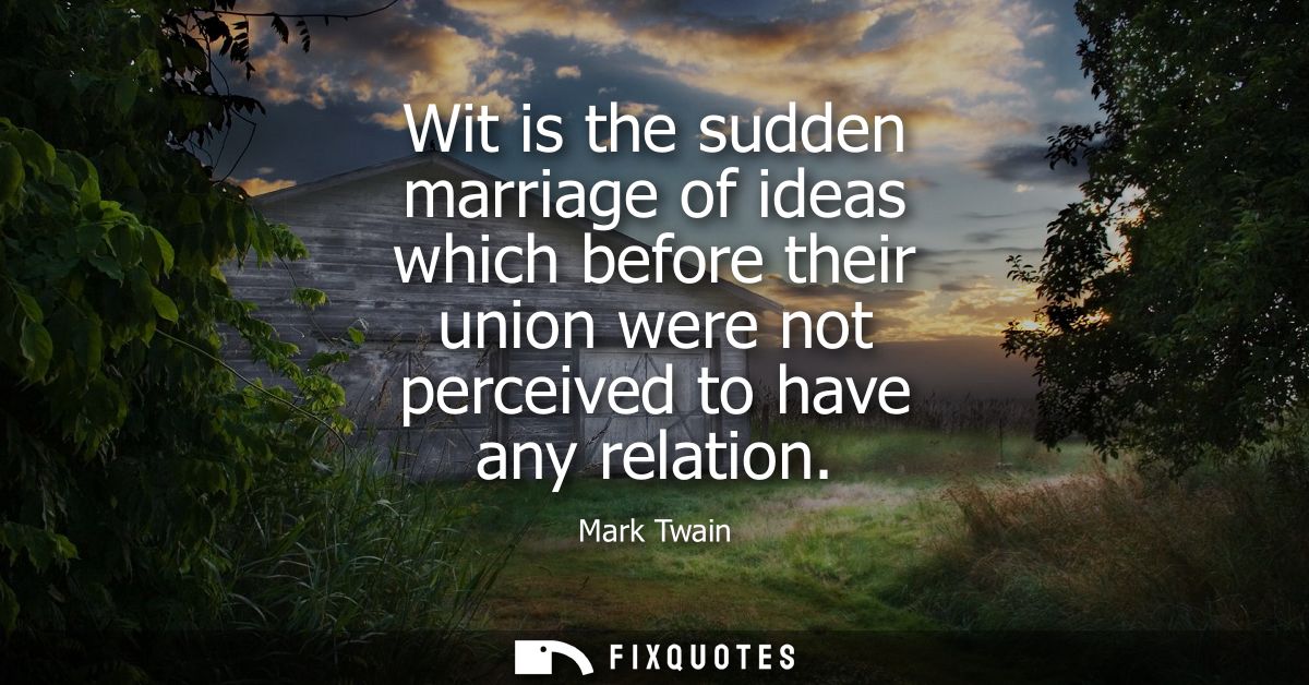 Wit is the sudden marriage of ideas which before their union were not perceived to have any relation