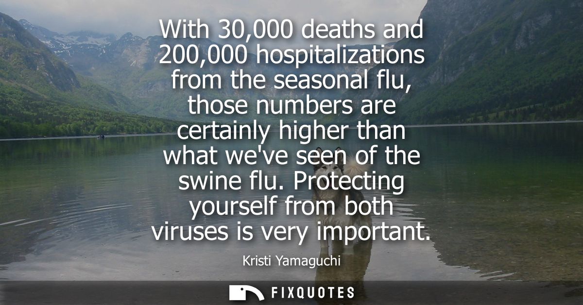 With 30,000 deaths and 200,000 hospitalizations from the seasonal flu, those numbers are certainly higher than what weve