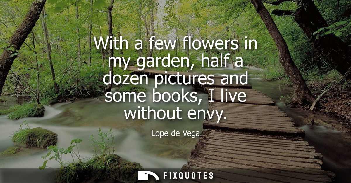 With a few flowers in my garden, half a dozen pictures and some books, I live without envy