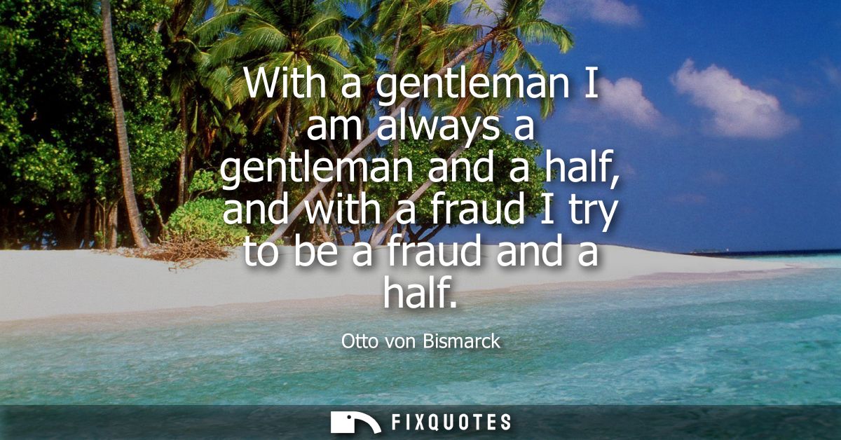 With a gentleman I am always a gentleman and a half, and with a fraud I try to be a fraud and a half