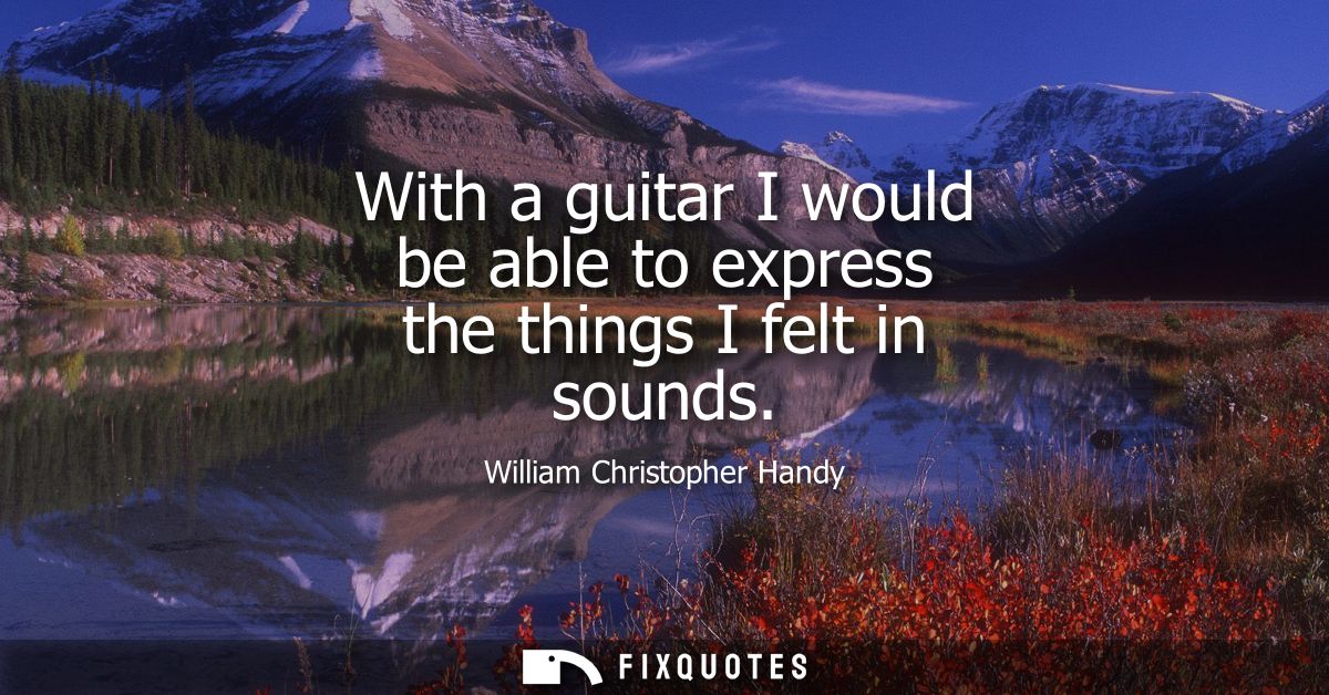 With a guitar I would be able to express the things I felt in sounds