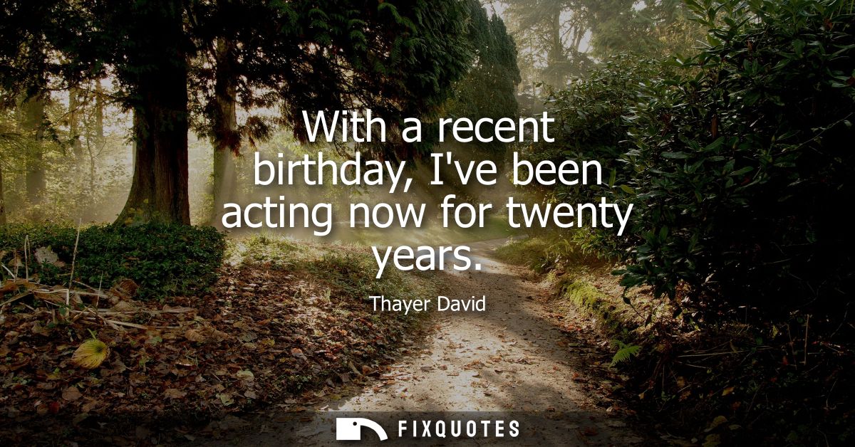 With a recent birthday, Ive been acting now for twenty years