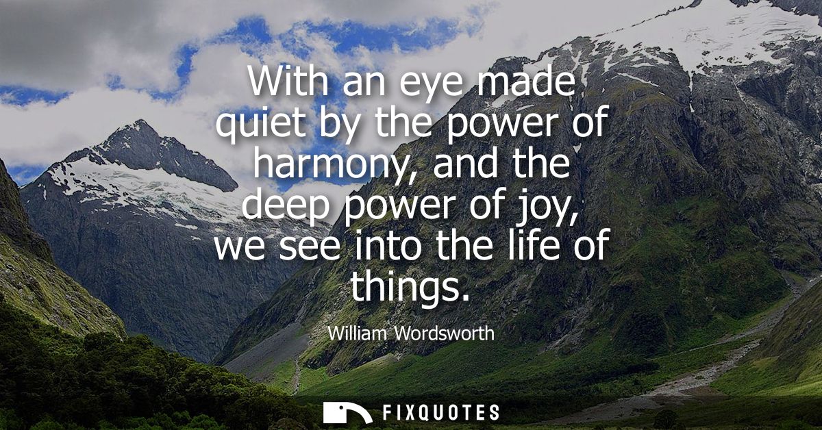 With an eye made quiet by the power of harmony, and the deep power of joy, we see into the life of things