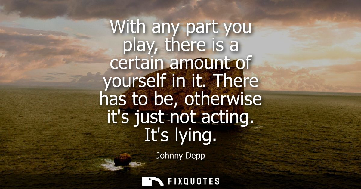 With any part you play, there is a certain amount of yourself in it. There has to be, otherwise its just not acting. Its