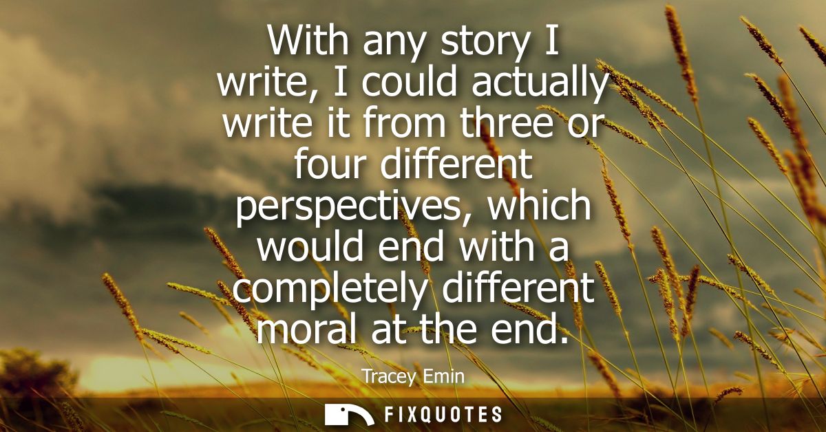 With any story I write, I could actually write it from three or four different perspectives, which would end with a comp