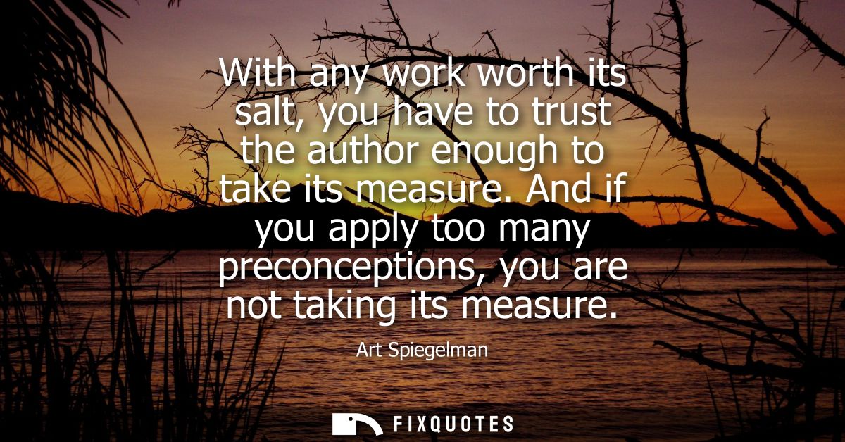 With any work worth its salt, you have to trust the author enough to take its measure. And if you apply too many preconc