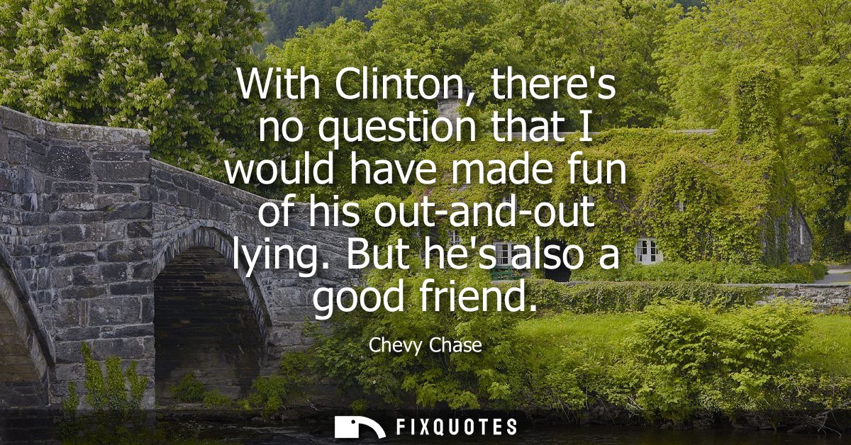 With Clinton, theres no question that I would have made fun of his out-and-out lying. But hes also a good friend