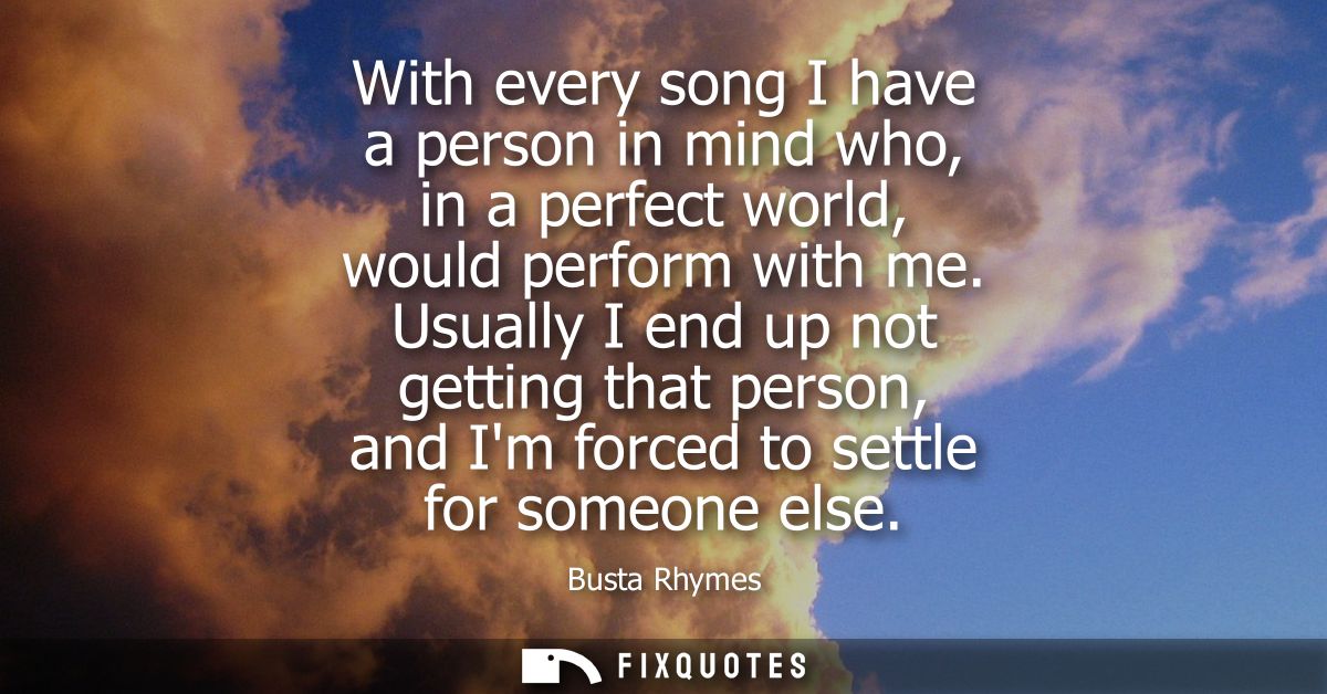 With every song I have a person in mind who, in a perfect world, would perform with me. Usually I end up not getting tha