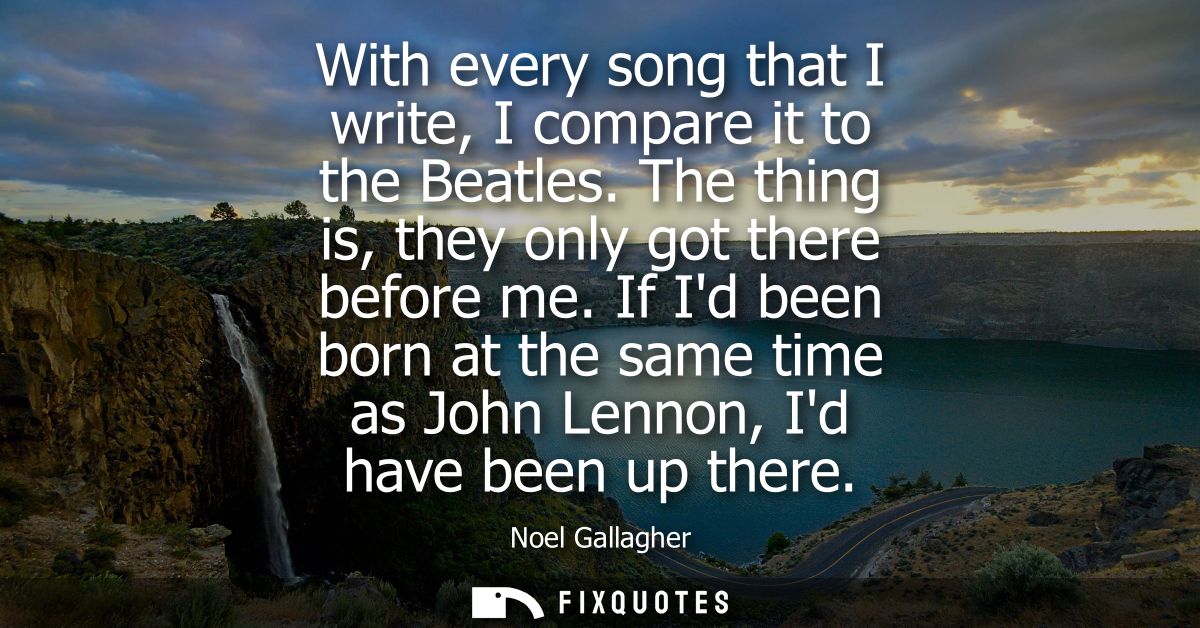 With every song that I write, I compare it to the Beatles. The thing is, they only got there before me.