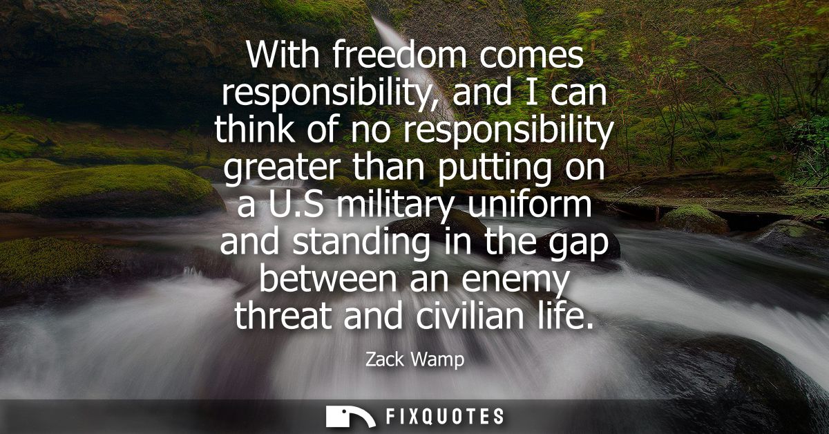 With freedom comes responsibility, and I can think of no responsibility greater than putting on a U.S military uniform a