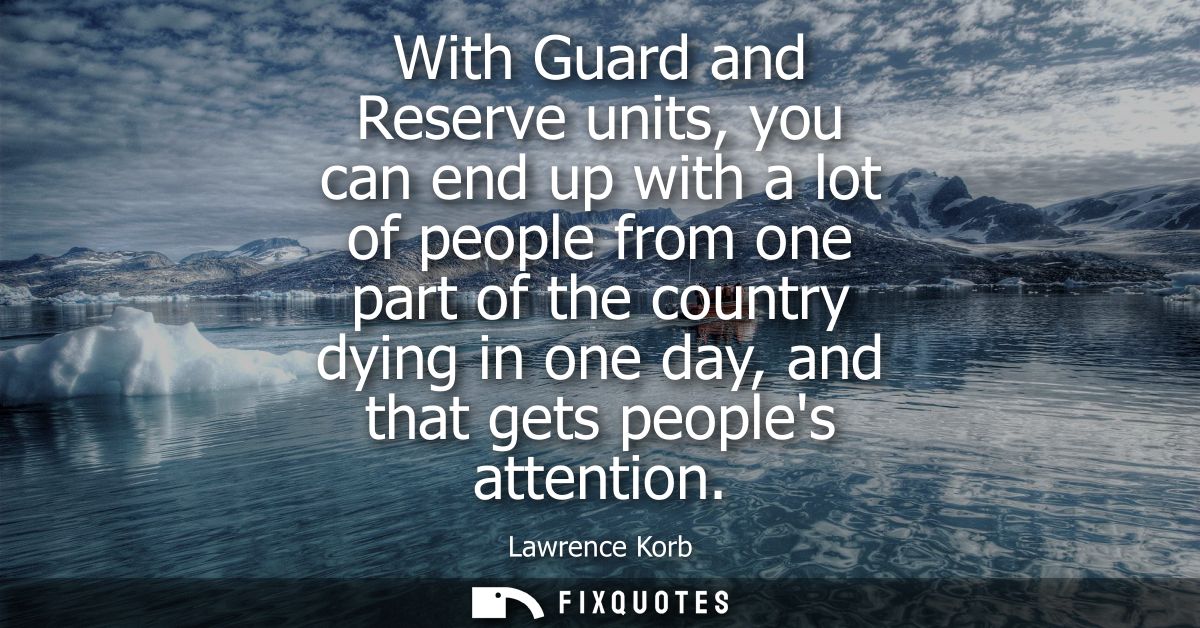 With Guard and Reserve units, you can end up with a lot of people from one part of the country dying in one day, and tha