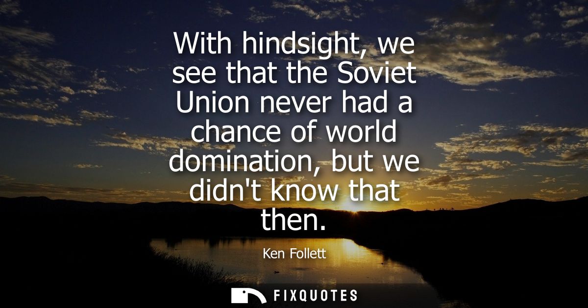 With hindsight, we see that the Soviet Union never had a chance of world domination, but we didnt know that then