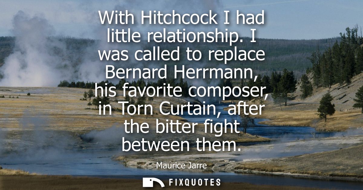 With Hitchcock I had little relationship. I was called to replace Bernard Herrmann, his favorite composer, in Torn Curta