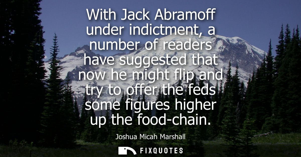 With Jack Abramoff under indictment, a number of readers have suggested that now he might flip and try to offer the feds