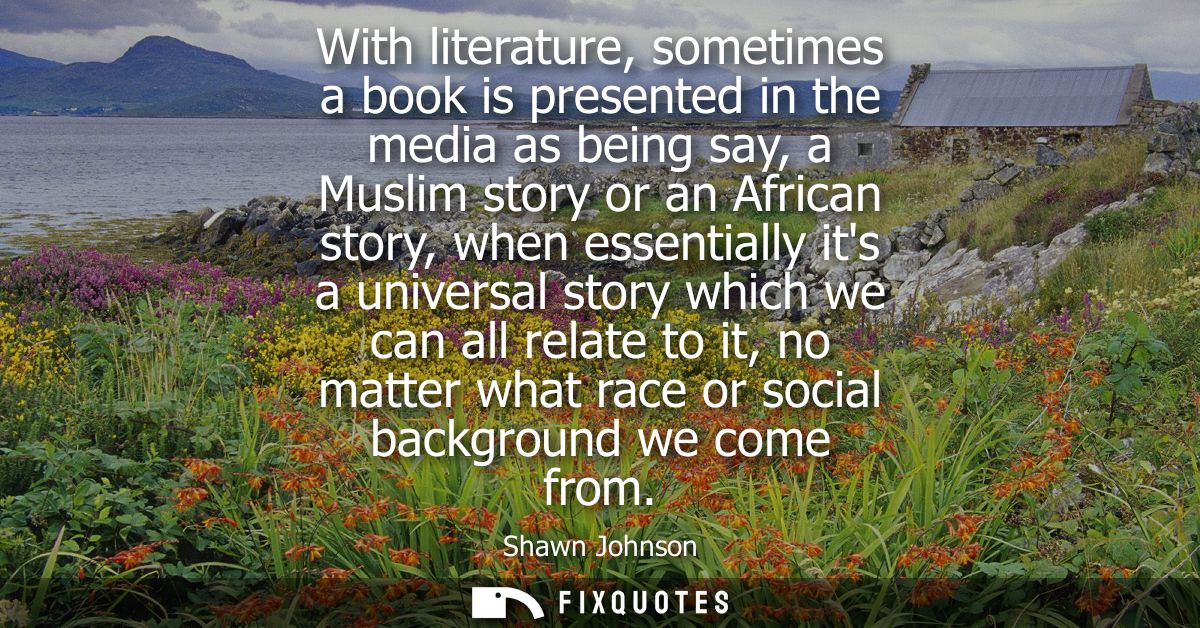 With literature, sometimes a book is presented in the media as being say, a Muslim story or an African story, when essen