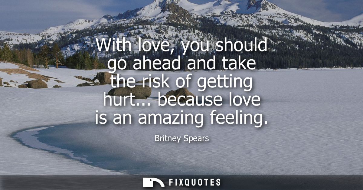 With love, you should go ahead and take the risk of getting hurt... because love is an amazing feeling