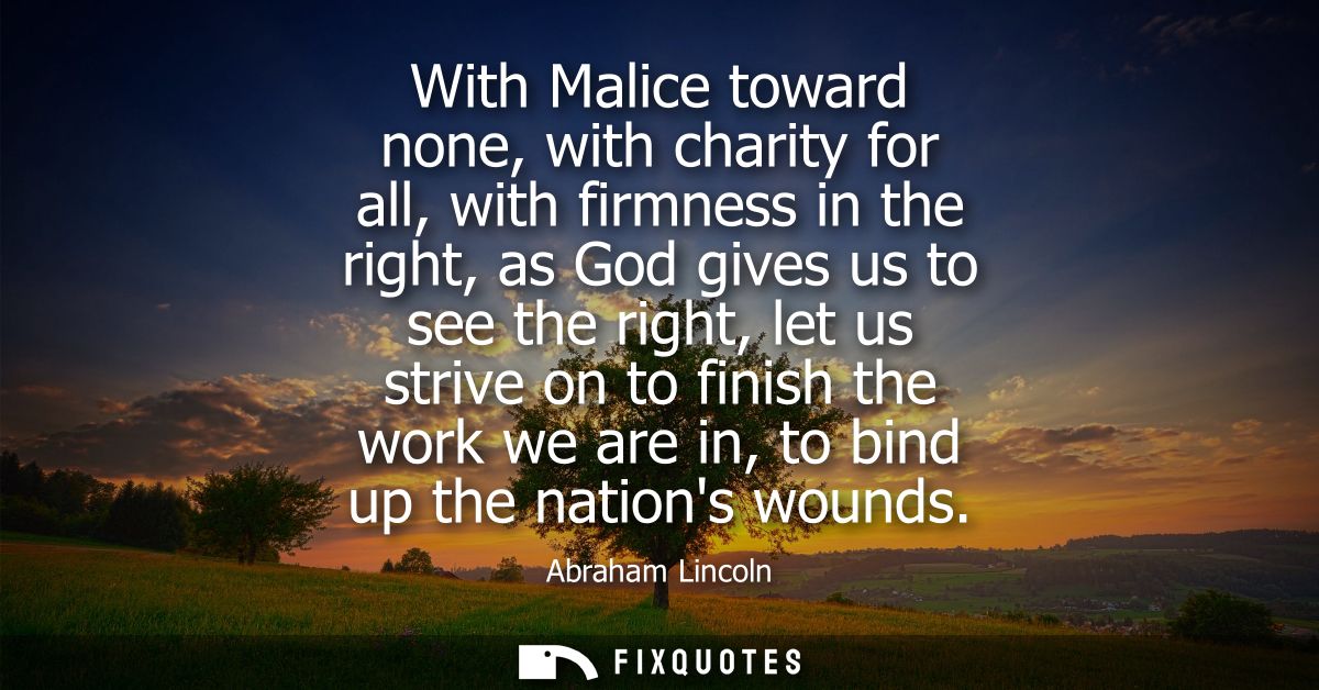 With Malice toward none, with charity for all, with firmness in the right, as God gives us to see the right, let us stri