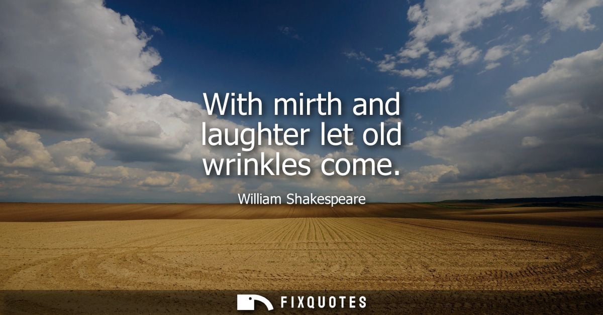 With mirth and laughter let old wrinkles come