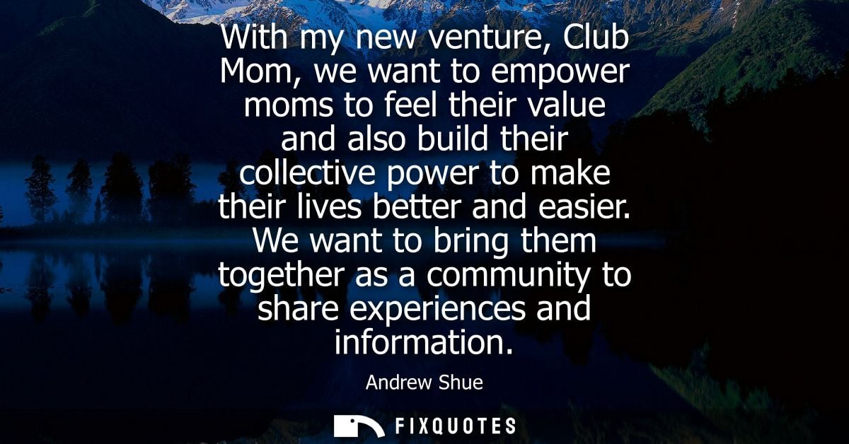 With my new venture, Club Mom, we want to empower moms to feel their value and also build their collective power to make