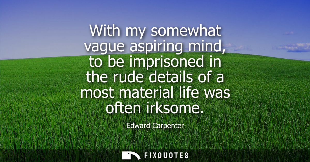 With my somewhat vague aspiring mind, to be imprisoned in the rude details of a most material life was often irksome