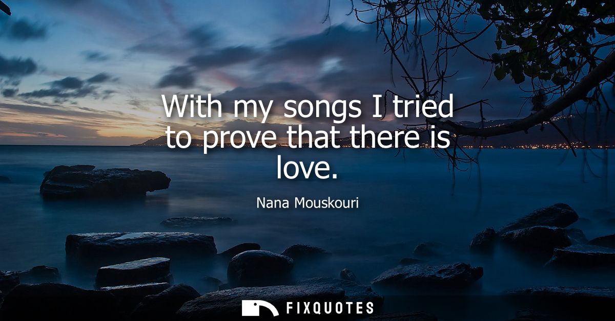 With my songs I tried to prove that there is love