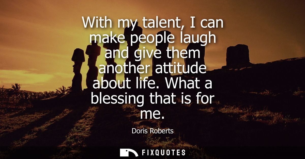 With my talent, I can make people laugh and give them another attitude about life. What a blessing that is for me
