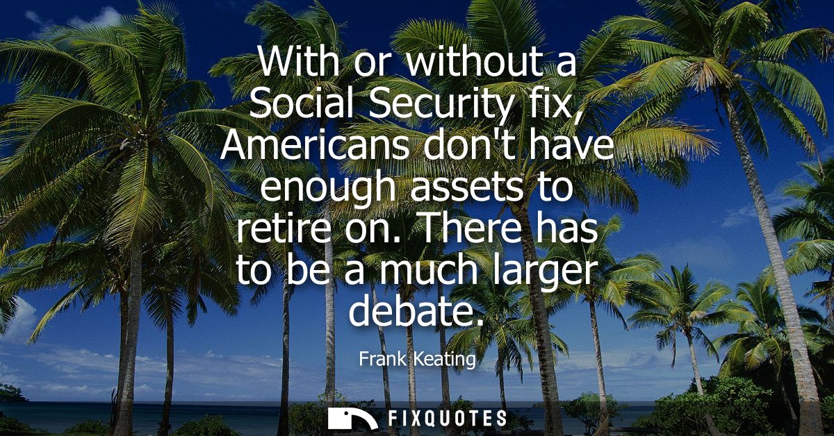 With or without a Social Security fix, Americans dont have enough assets to retire on. There has to be a much larger deb