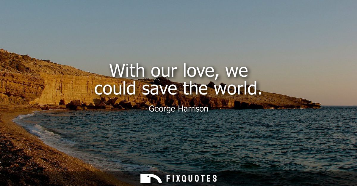 With our love, we could save the world