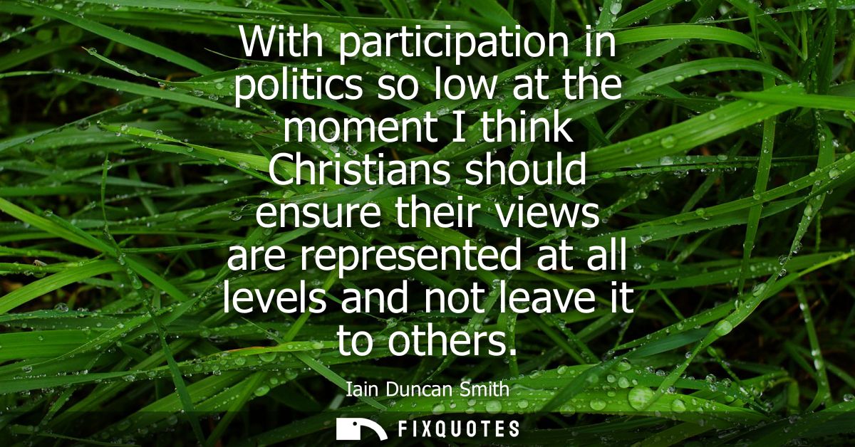 With participation in politics so low at the moment I think Christians should ensure their views are represented at all 