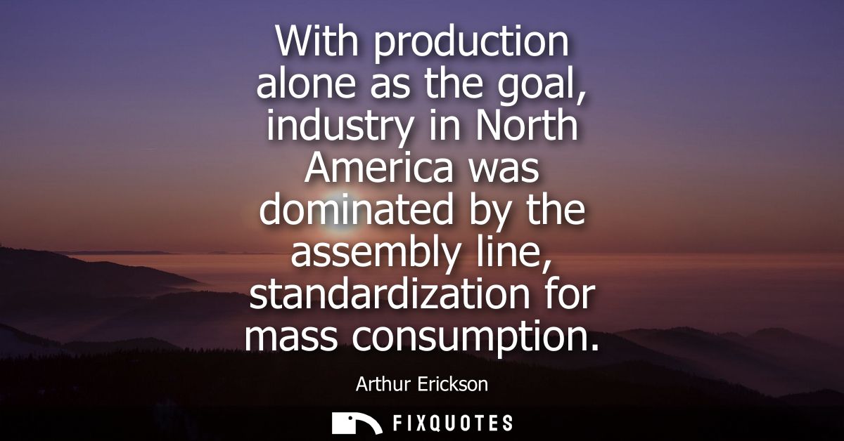 With production alone as the goal, industry in North America was dominated by the assembly line, standardization for mas