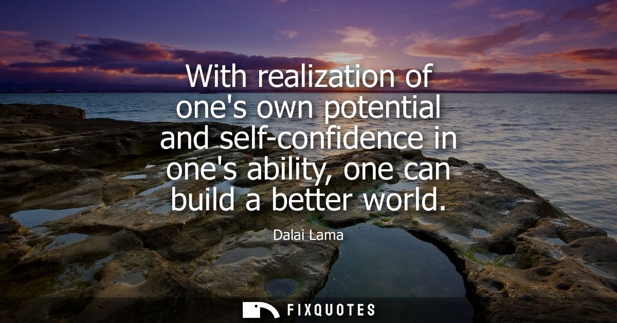 With realization of ones own potential and self-confidence in ones ability, one can build a better world