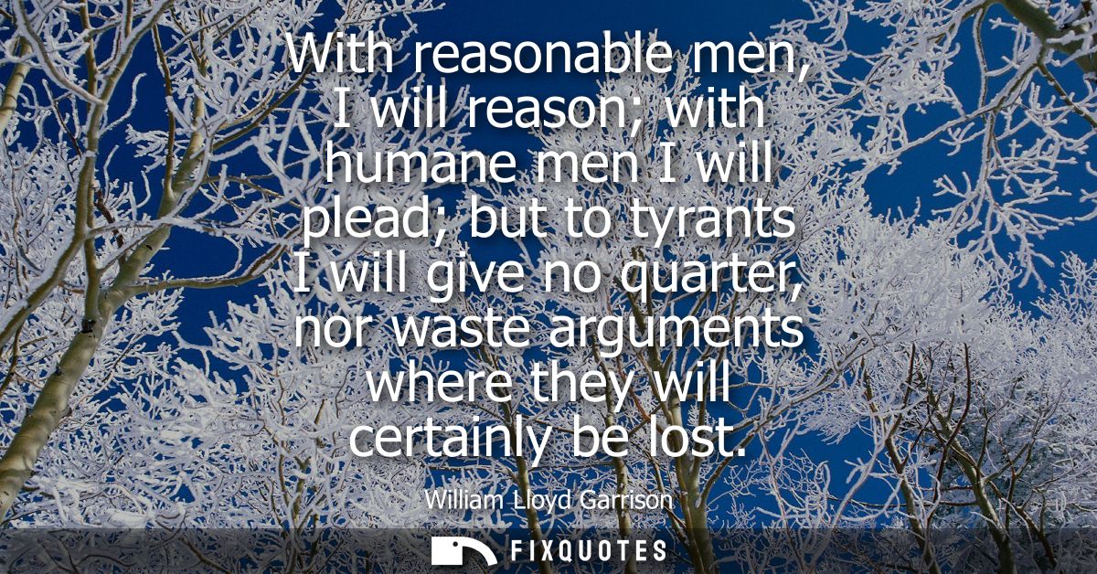 With reasonable men, I will reason with humane men I will plead but to tyrants I will give no quarter, nor waste argumen