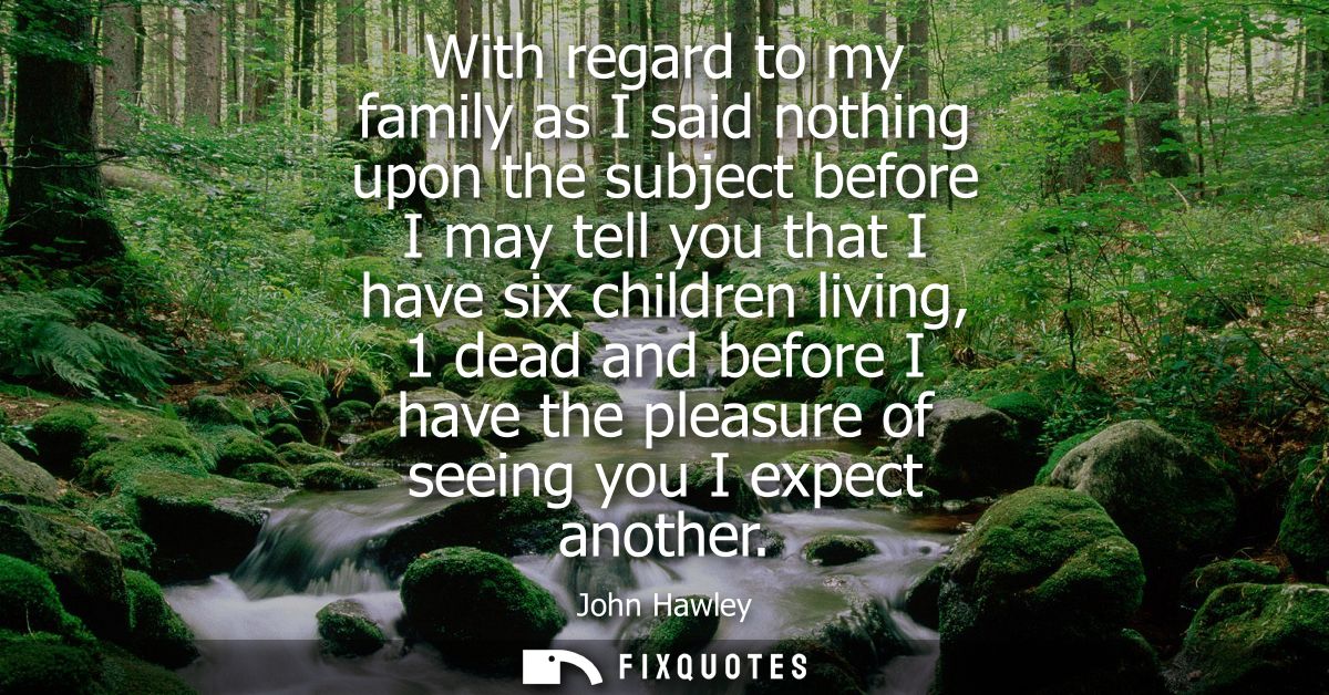 With regard to my family as I said nothing upon the subject before I may tell you that I have six children living, 1 dea