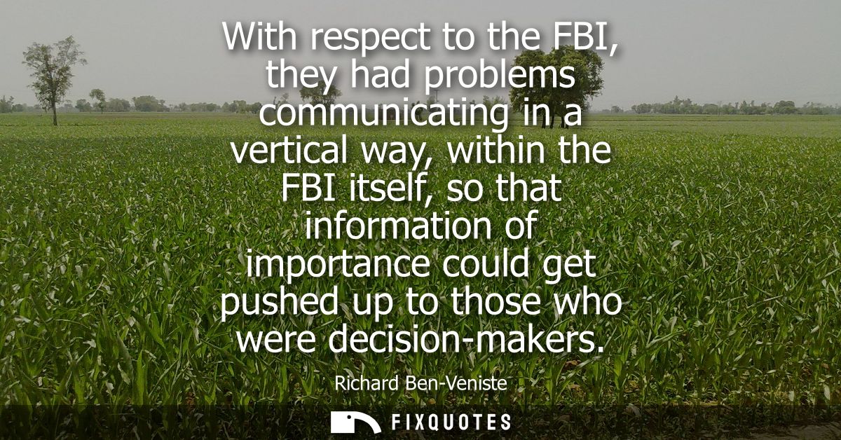 With respect to the FBI, they had problems communicating in a vertical way, within the FBI itself, so that information o