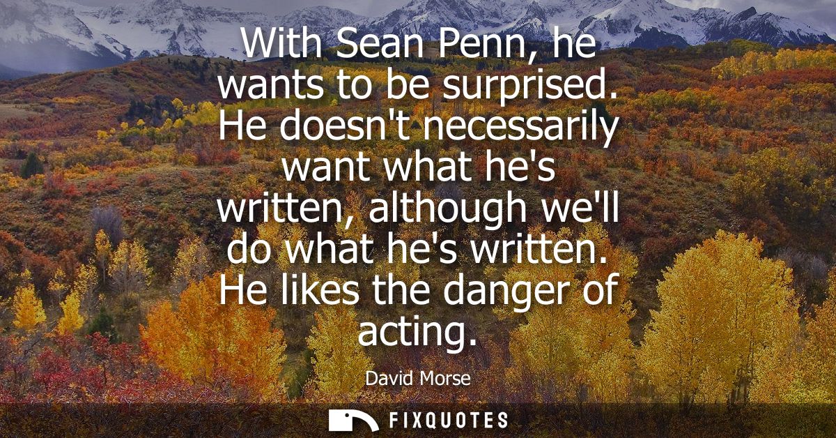 With Sean Penn, he wants to be surprised. He doesnt necessarily want what hes written, although well do what hes written