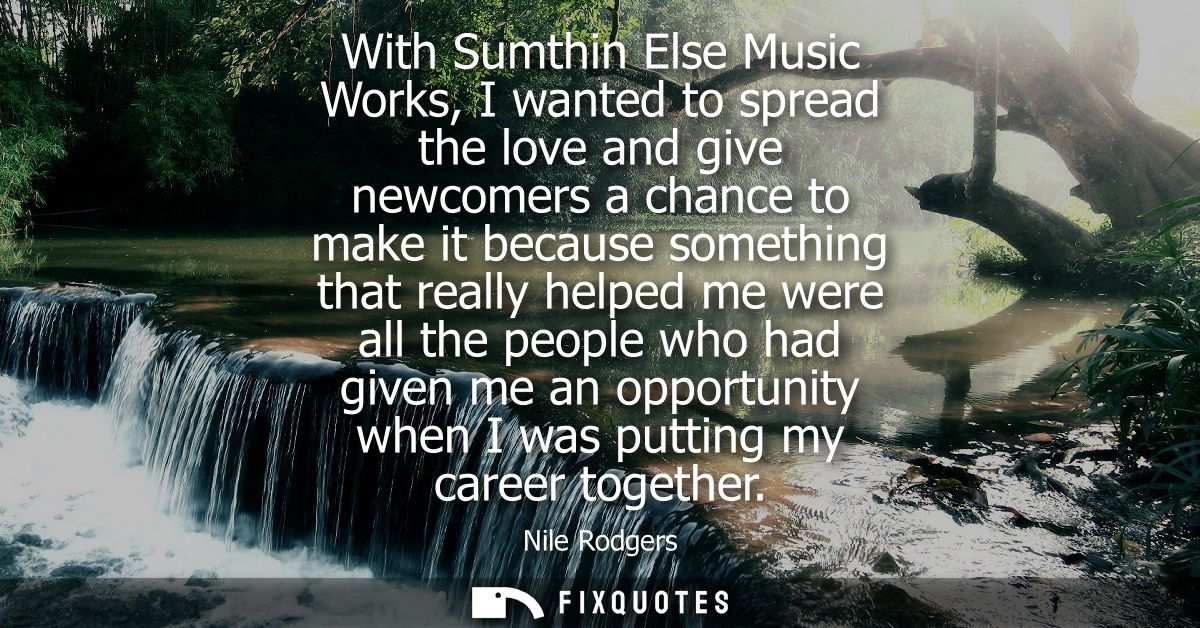 With Sumthin Else Music Works, I wanted to spread the love and give newcomers a chance to make it because something that