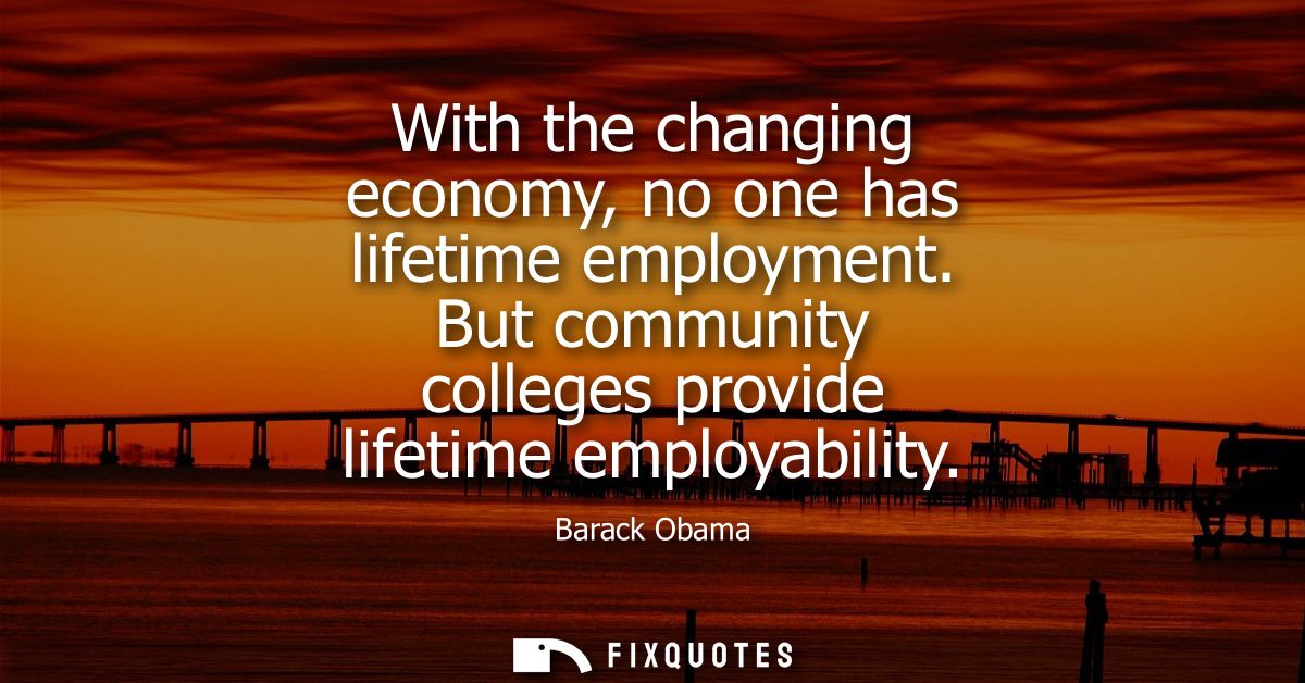 With the changing economy, no one has lifetime employment. But community colleges provide lifetime employability