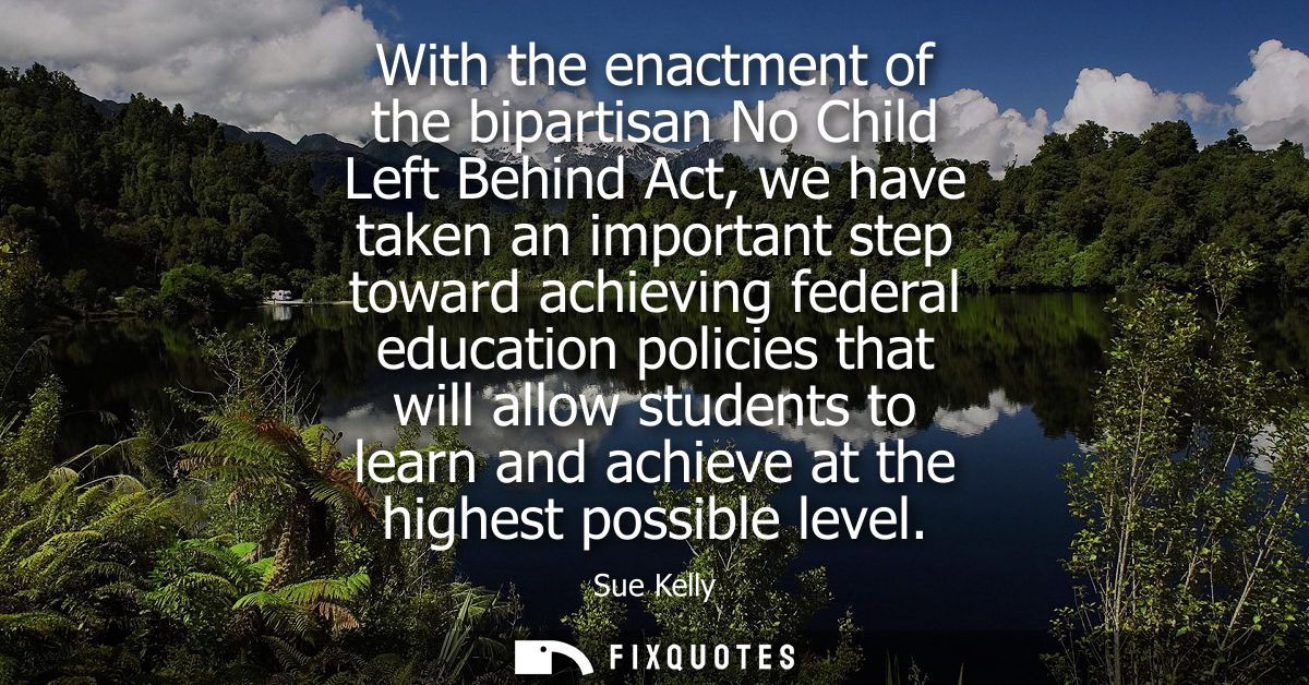 With the enactment of the bipartisan No Child Left Behind Act, we have taken an important step toward achieving federal 