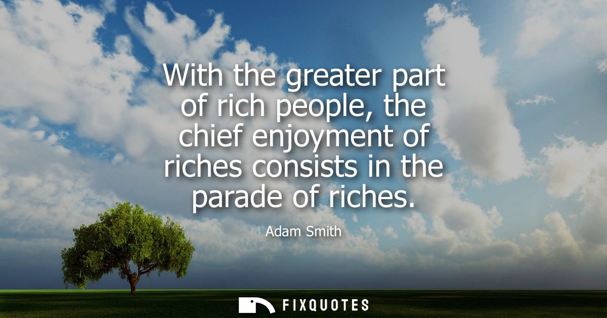 With the greater part of rich people, the chief enjoyment of riches consists in the parade of riches