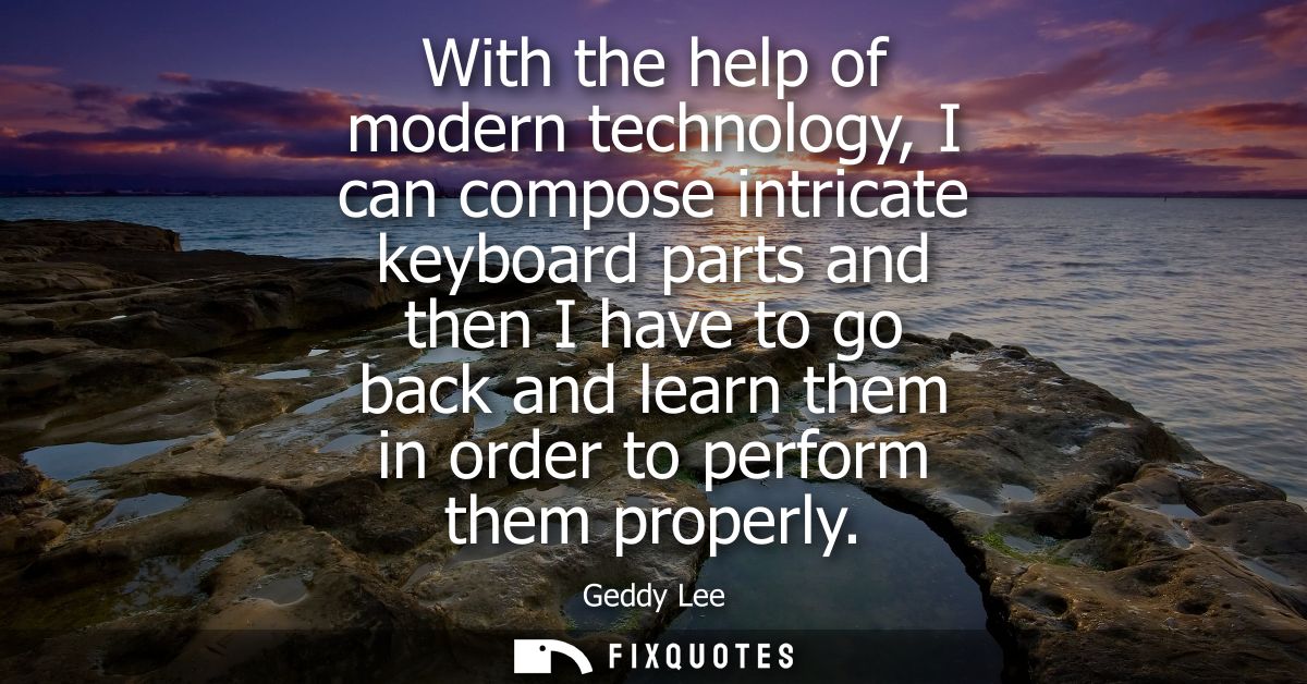 With the help of modern technology, I can compose intricate keyboard parts and then I have to go back and learn them in 