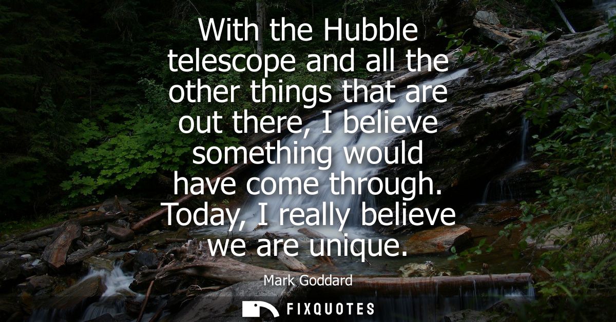 With the Hubble telescope and all the other things that are out there, I believe something would have come through. Toda