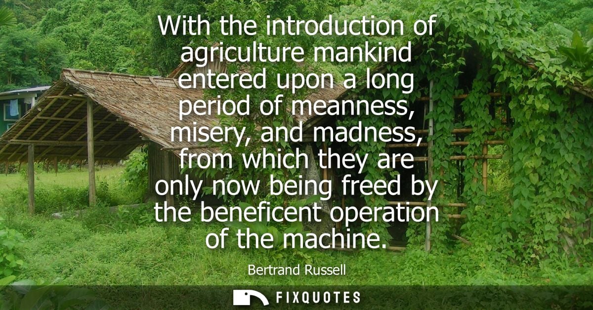 With the introduction of agriculture mankind entered upon a long period of meanness, misery, and madness, from which the
